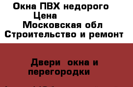 Окна ПВХ недорого › Цена ­ 10 000 - Московская обл. Строительство и ремонт » Двери, окна и перегородки   